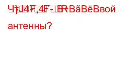 ЧтЈ4`,4.-R
}
-
FFBBBBвой антенны?